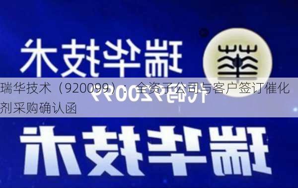 瑞华技术（920099）：全资子公司与客户签订催化剂采购确认函