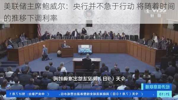 美联储主席鲍威尔：央行并不急于行动 将随着时间的推移下调利率