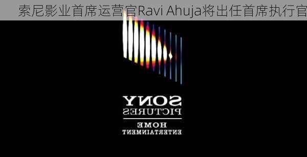 索尼影业首席运营官Ravi Ahuja将出任首席执行官