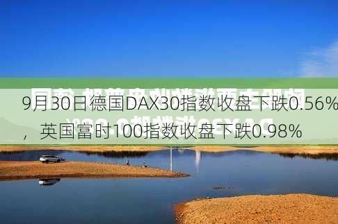 9月30日德国DAX30指数收盘下跌0.56%，英国富时100指数收盘下跌0.98%