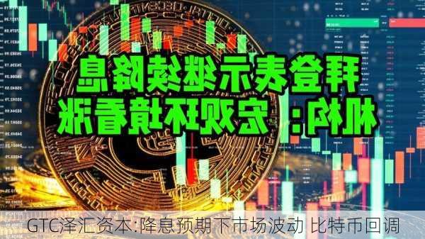 GTC泽汇资本:降息预期下市场波动 比特币回调