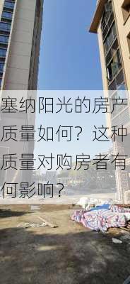 塞纳阳光的房产质量如何？这种质量对购房者有何影响？