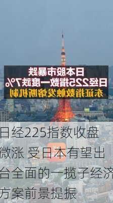 日经225指数收盘微涨 受日本有望出台全面的一揽子经济方案前景提振