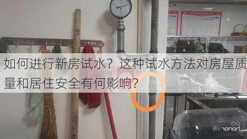 如何进行新房试水？这种试水方法对房屋质量和居住安全有何影响？