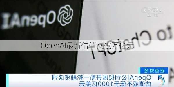 OpenAI最新估值突破万亿元