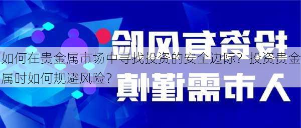 如何在贵金属市场中寻找投资的安全边际？投资贵金属时如何规避风险？