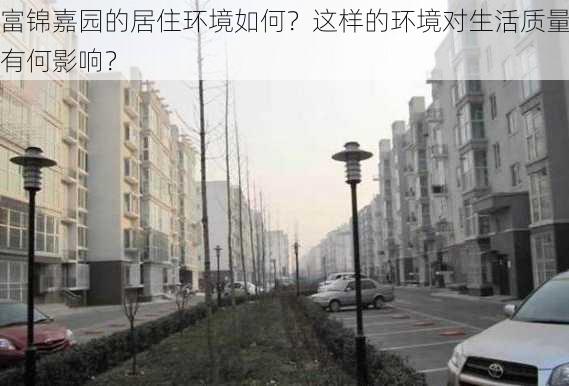 富锦嘉园的居住环境如何？这样的环境对生活质量有何影响？