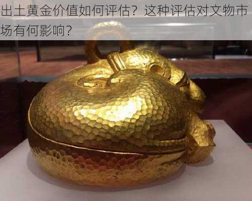 出土黄金价值如何评估？这种评估对文物市场有何影响？