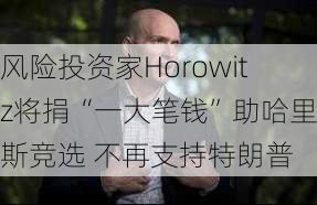 风险投资家Horowitz将捐“一大笔钱”助哈里斯竞选 不再支持特朗普