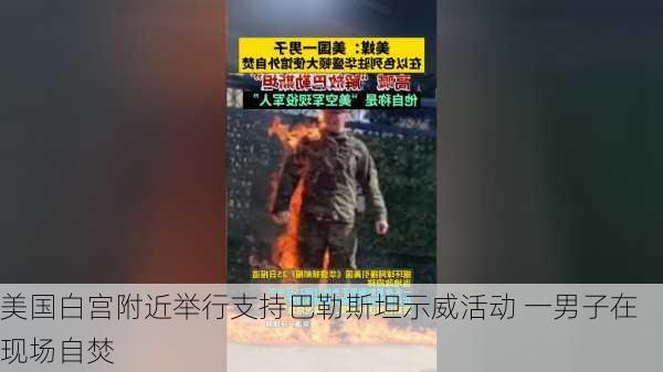 美国白宫附近举行支持巴勒斯坦示威活动 一男子在现场自焚