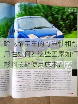 哈飞路宝车的可靠性和耐用性如何？这些因素如何影响长期使用成本？