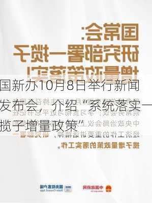 国新办10月8日举行新闻发布会，介绍“系统落实一揽子增量政策”