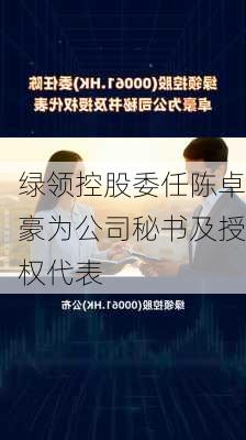 绿领控股委任陈卓豪为公司秘书及授权代表