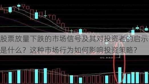 股票放量下跌的市场信号及其对投资者的启示是什么？这种市场行为如何影响投资策略？