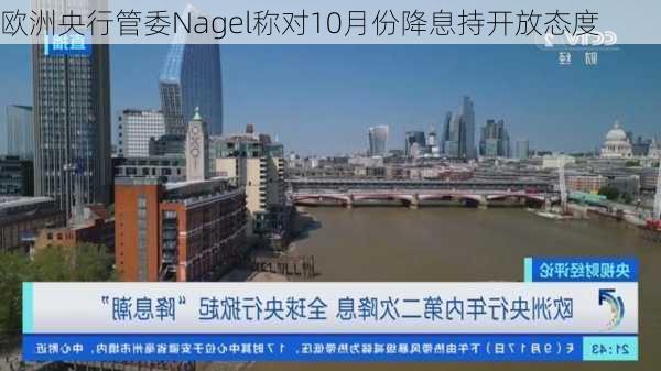 欧洲央行管委Nagel称对10月份降息持开放态度