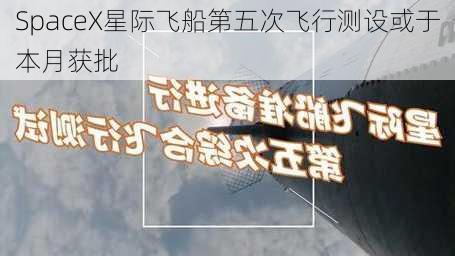 SpaceX星际飞船第五次飞行测设或于本月获批