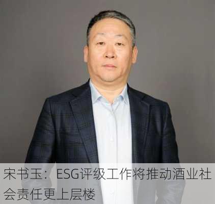 宋书玉：ESG评级工作将推动酒业社会责任更上层楼