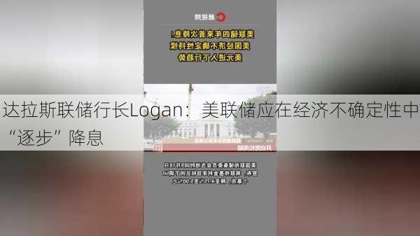 达拉斯联储行长Logan：美联储应在经济不确定性中“逐步”降息