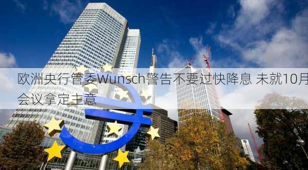 欧洲央行管委Wunsch警告不要过快降息 未就10月会议拿定主意