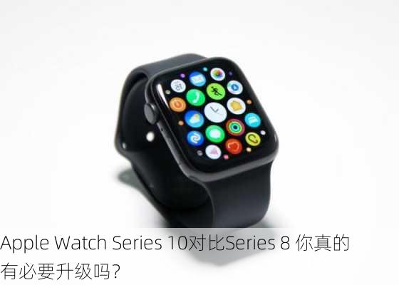 Apple Watch Series 10对比Series 8 你真的有必要升级吗？