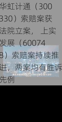 华虹计通（300330）索赔案获法院立案， 上实发展（600748）索赔案持续推进，两案均有胜诉先例