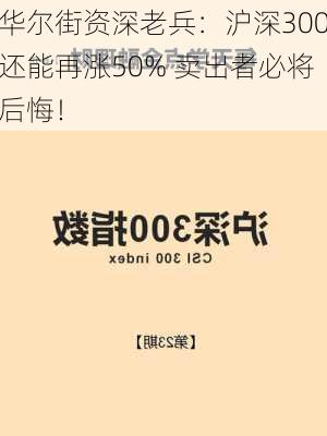 华尔街资深老兵：沪深300还能再涨50% 卖出者必将后悔！