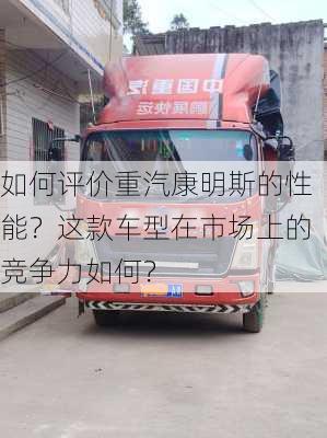 如何评价重汽康明斯的性能？这款车型在市场上的竞争力如何？