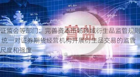 证监会等部门：完善资本市场领域衍生品监管规则 统一对证券期货经营机构开展衍生品交易的监管尺度和强度