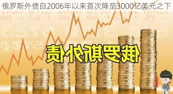 俄罗斯外债自2006年以来首次降至3000亿美元之下