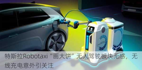 特斯拉Robotaxi“画大饼”无人驾驶板块无感，无线充电意外引关注