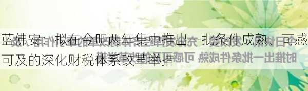 蓝佛安：拟在今明两年集中推出一批条件成熟、可感可及的深化财税体系改革举措