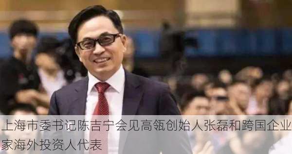 上海市委书记陈吉宁会见高瓴创始人张磊和跨国企业家海外投资人代表