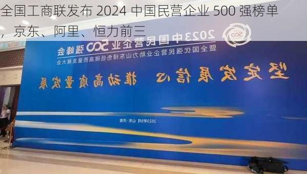 全国工商联发布 2024 中国民营企业 500 强榜单，京东、阿里、恒力前三