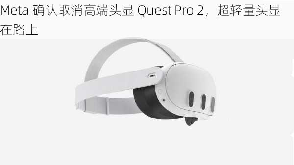 Meta 确认取消高端头显 Quest Pro 2，超轻量头显在路上