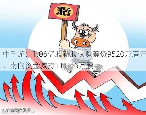 中手游：1.06亿股新股认购筹资9520万港元，南向资金减持1111.6万股