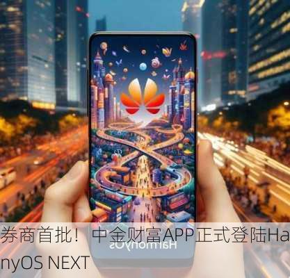 券商首批！中金财富APP正式登陆HarmonyOS NEXT