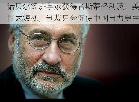 诺贝尔经济学家获得者斯蒂格利茨：美国太短视，制裁只会促使中国自力更生