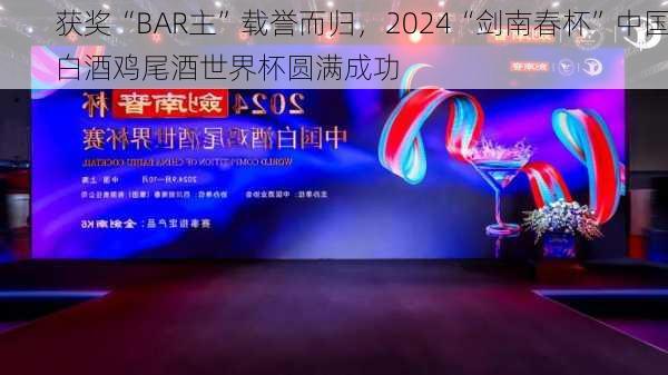 获奖“BAR主”载誉而归，2024“剑南春杯”中国白酒鸡尾酒世界杯圆满成功