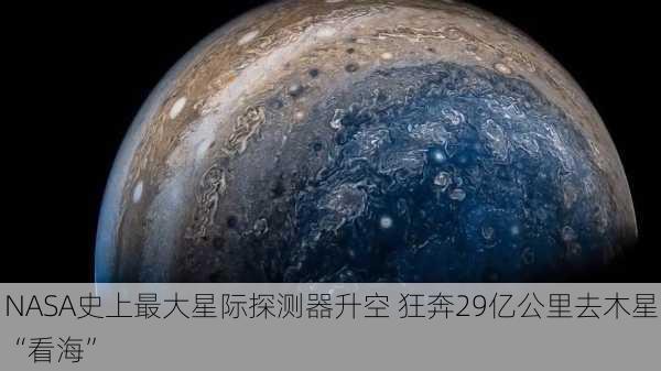 NASA史上最大星际探测器升空 狂奔29亿公里去木星“看海”