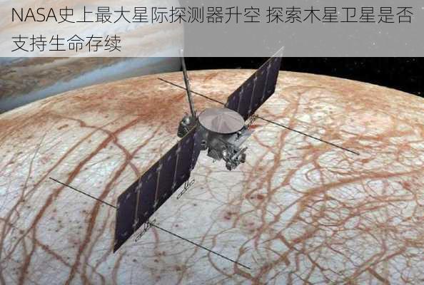 NASA史上最大星际探测器升空 探索木星卫星是否支持生命存续