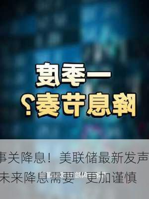 事关降息！美联储最新发声 未来降息需要“更加谨慎”