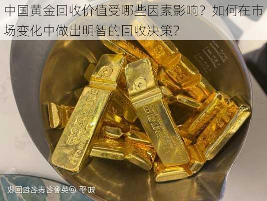 中国黄金回收价值受哪些因素影响？如何在市场变化中做出明智的回收决策？