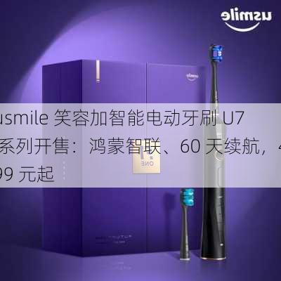 usmile 笑容加智能电动牙刷 U7 系列开售：鸿蒙智联、60 天续航，499 元起