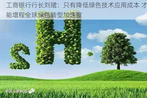 工商银行行长刘珺：只有降低绿色技术应用成本 才能增程全球绿色转型加速度