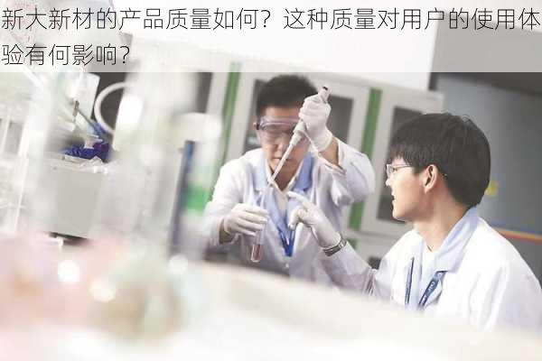 新大新材的产品质量如何？这种质量对用户的使用体验有何影响？