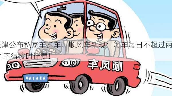 天津公布私家车拼车、顺风车新规：每车每日不超过两次 不得按时计费！