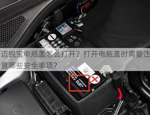 迈锐宝电瓶盖怎么打开？打开电瓶盖时需要注意哪些安全事项？