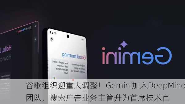 谷歌组织迎重大调整！Gemini加入DeepMind团队，搜索广告业务主管升为首席技术官