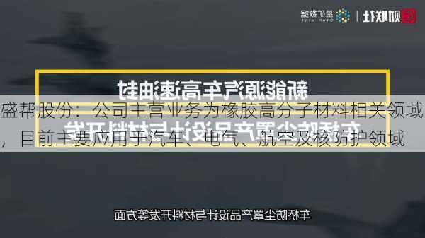 盛帮股份：公司主营业务为橡胶高分子材料相关领域，目前主要应用于汽车、电气、航空及核防护领域