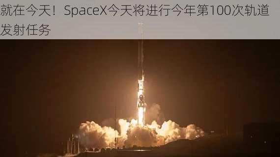 就在今天！SpaceX今天将进行今年第100次轨道发射任务